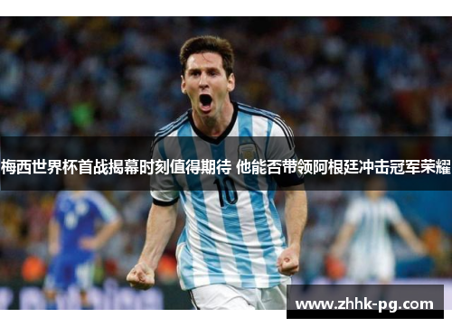 梅西世界杯首战揭幕时刻值得期待 他能否带领阿根廷冲击冠军荣耀