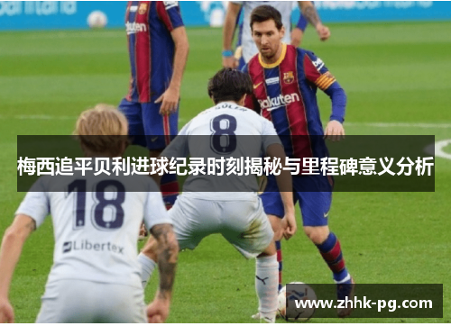 梅西追平贝利进球纪录时刻揭秘与里程碑意义分析