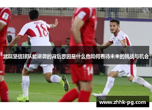 武磊坚信球队能逆袭的背后原因是什么他如何看待未来的挑战与机会