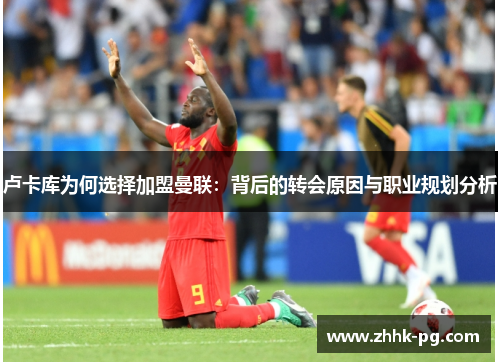 卢卡库为何选择加盟曼联：背后的转会原因与职业规划分析