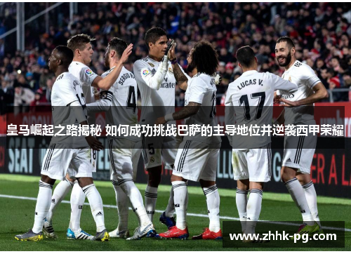 皇马崛起之路揭秘 如何成功挑战巴萨的主导地位并逆袭西甲荣耀