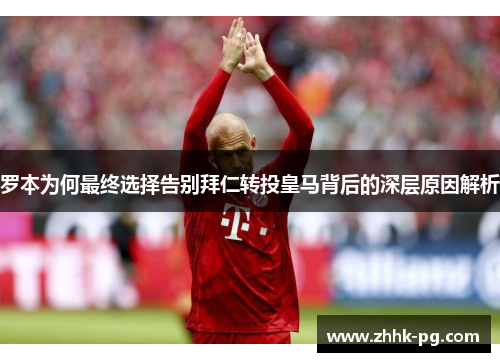 罗本为何最终选择告别拜仁转投皇马背后的深层原因解析