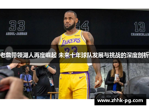 老詹带领湖人再度崛起 未来十年球队发展与挑战的深度剖析