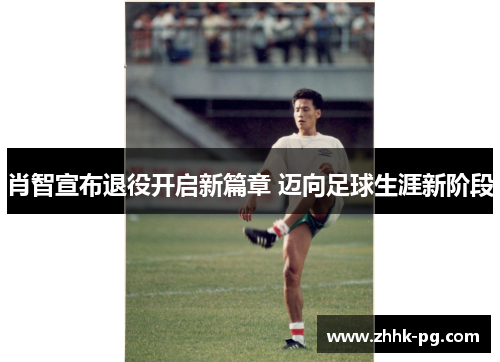 肖智宣布退役开启新篇章 迈向足球生涯新阶段