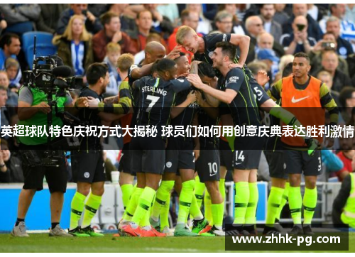 英超球队特色庆祝方式大揭秘 球员们如何用创意庆典表达胜利激情