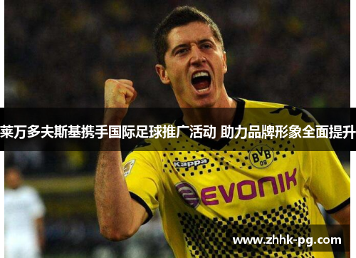 莱万多夫斯基携手国际足球推广活动 助力品牌形象全面提升