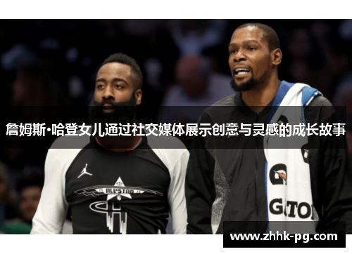 詹姆斯·哈登女儿通过社交媒体展示创意与灵感的成长故事