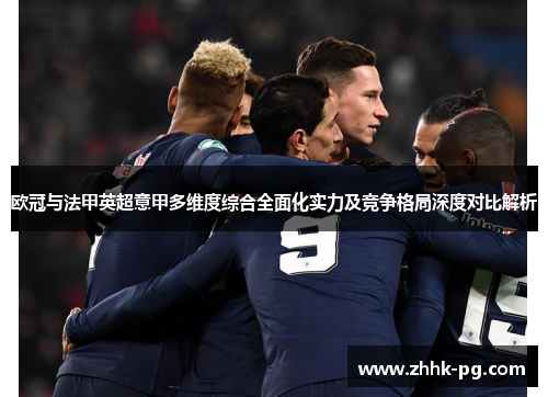 欧冠与法甲英超意甲多维度综合全面化实力及竞争格局深度对比解析