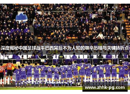 深度揭秘中国足球战平巴西背后不为人知的艰辛历程与关键转折点