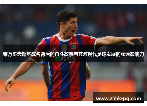 莱万多夫斯基成名背后的奋斗故事与其对现代足球发展的深远影响力