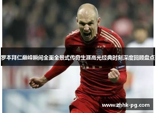 罗本拜仁巅峰瞬间全面全景式传奇生涯高光经典时刻深度回顾盘点