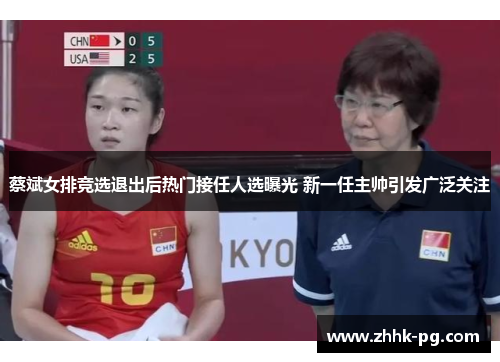 蔡斌女排竞选退出后热门接任人选曝光 新一任主帅引发广泛关注