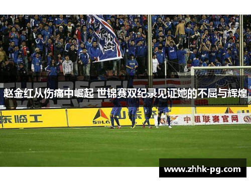 赵金红从伤痛中崛起 世锦赛双纪录见证她的不屈与辉煌