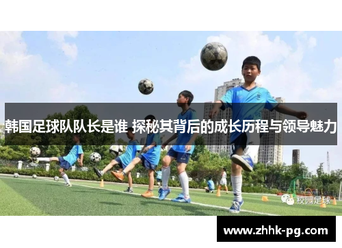 韩国足球队队长是谁 探秘其背后的成长历程与领导魅力