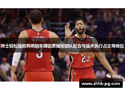 骑士轻松战胜鹈鹕的关键因素揭秘团队配合与战术执行占主导地位